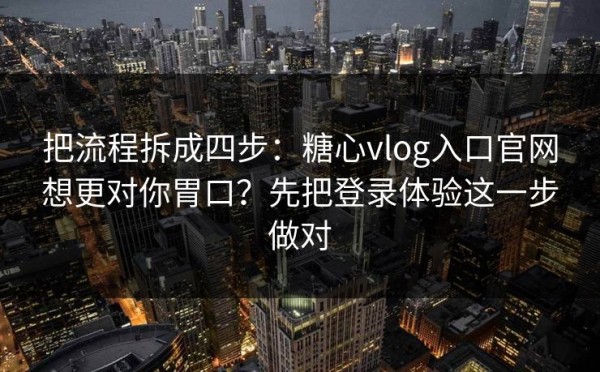 把流程拆成四步：糖心vlog入口官网想更对你胃口？先把登录体验这一步做对