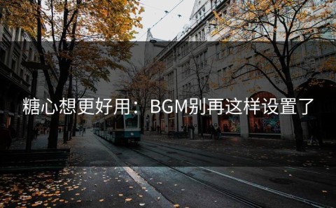 糖心想更好用：BGM别再这样设置了