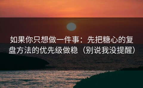 如果你只想做一件事：先把糖心的复盘方法的优先级做稳（别说我没提醒）