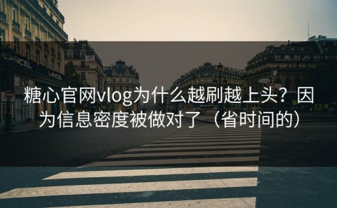 糖心官网vlog为什么越刷越上头？因为信息密度被做对了（省时间的）