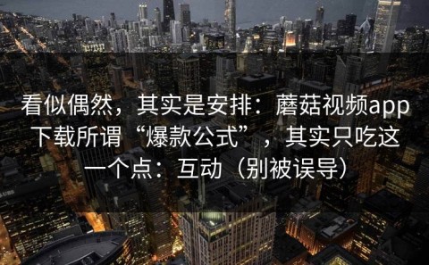 看似偶然，其实是安排：蘑菇视频app下载所谓“爆款公式”，其实只吃这一个点：互动（别被误导）