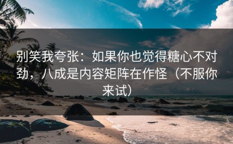 别笑我夸张：如果你也觉得糖心不对劲，八成是内容矩阵在作怪（不服你来试）