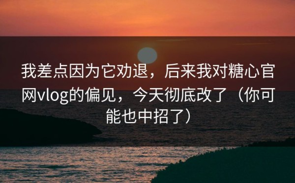 我差点因为它劝退，后来我对糖心官网vlog的偏见，今天彻底改了（你可能也中招了）