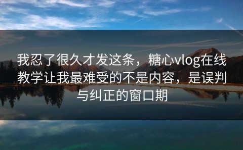 我忍了很久才发这条，糖心vlog在线教学让我最难受的不是内容，是误判与纠正的窗口期