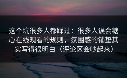这个坑很多人都踩过：很多人误会糖心在线观看的规则，氛围感的铺垫其实写得很明白（评论区会吵起来）