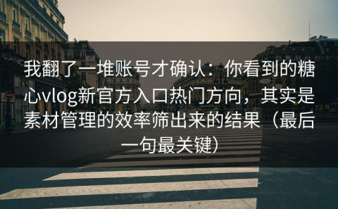我翻了一堆账号才确认：你看到的糖心vlog新官方入口热门方向，其实是素材管理的效率筛出来的结果（最后一句最关键）