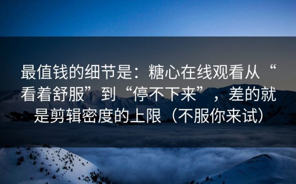最值钱的细节是：糖心在线观看从“看着舒服”到“停不下来”，差的就是剪辑密度的上限（不服你来试）