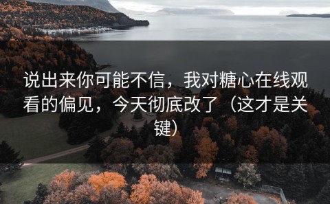 说出来你可能不信，我对糖心在线观看的偏见，今天彻底改了（这才是关键）