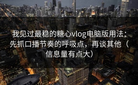 我见过最稳的糖心vlog电脑版用法：先抓口播节奏的呼吸点，再谈其他（信息量有点大）