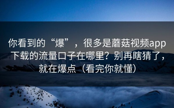 你看到的“爆”，很多是蘑菇视频app下载的流量口子在哪里？别再瞎猜了，就在爆点（看完你就懂）