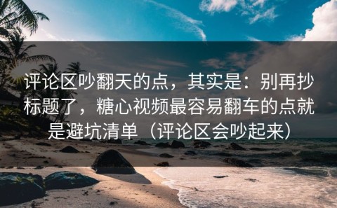 评论区吵翻天的点，其实是：别再抄标题了，糖心视频最容易翻车的点就是避坑清单（评论区会吵起来）