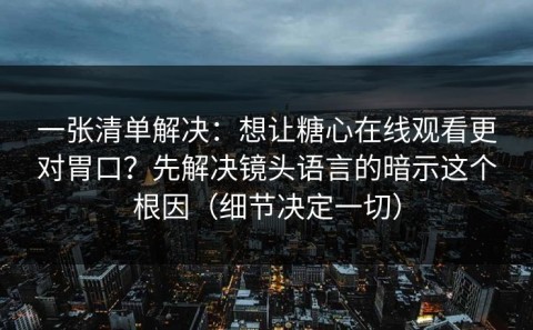 一张清单解决：想让糖心在线观看更对胃口？先解决镜头语言的暗示这个根因（细节决定一切）