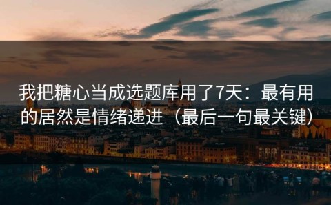 我把糖心当成选题库用了7天：最有用的居然是情绪递进（最后一句最关键）
