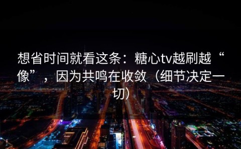 想省时间就看这条：糖心tv越刷越“像”，因为共鸣在收敛（细节决定一切）