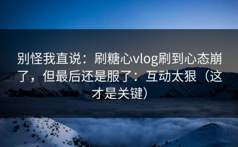 别怪我直说：刷糖心vlog刷到心态崩了，但最后还是服了：互动太狠（这才是关键）