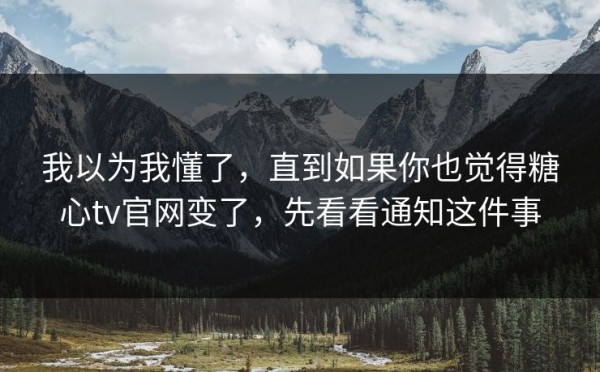 我以为我懂了，直到如果你也觉得糖心tv官网变了，先看看通知这件事