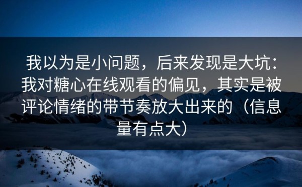我以为是小问题，后来发现是大坑：我对糖心在线观看的偏见，其实是被评论情绪的带节奏放大出来的（信息量有点大）