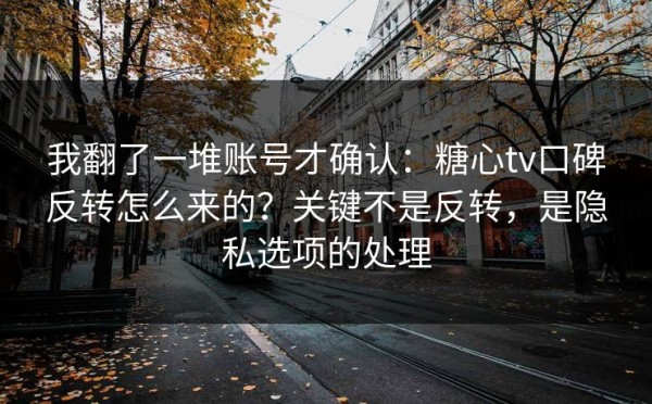 我翻了一堆账号才确认：糖心tv口碑反转怎么来的？关键不是反转，是隐私选项的处理
