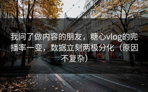 我问了做内容的朋友，糖心vlog的完播率一变，数据立刻两极分化（原因不复杂）