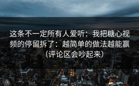 这条不一定所有人爱听：我把糖心视频的停留拆了：越简单的做法越能赢（评论区会吵起来）