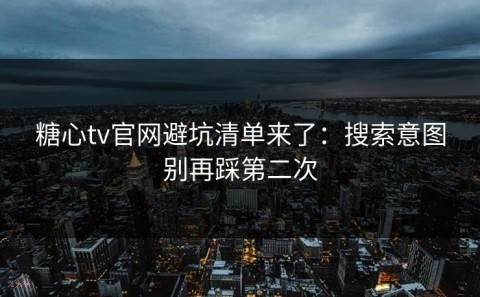 糖心tv官网避坑清单来了：搜索意图别再踩第二次