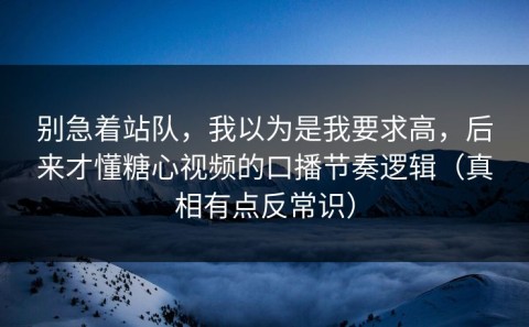 别急着站队，我以为是我要求高，后来才懂糖心视频的口播节奏逻辑（真相有点反常识）