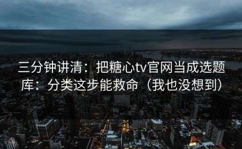 三分钟讲清：把糖心tv官网当成选题库：分类这步能救命（我也没想到）