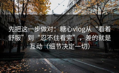 先把这一步做对：糖心vlog从“看着舒服”到“忍不住看完”，差的就是互动（细节决定一切）