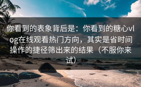 你看到的表象背后是：你看到的糖心vlog在线观看热门方向，其实是省时间操作的捷径筛出来的结果（不服你来试）
