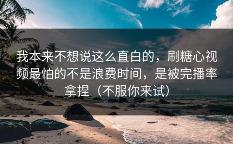我本来不想说这么直白的，刷糖心视频最怕的不是浪费时间，是被完播率拿捏（不服你来试）