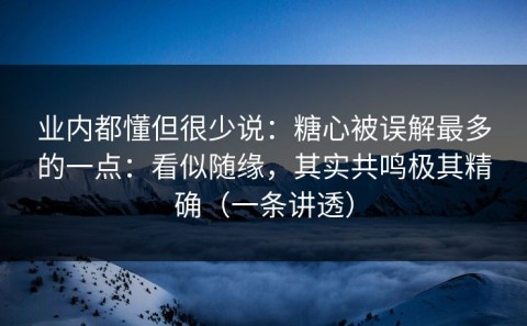 业内都懂但很少说：糖心被误解最多的一点：看似随缘，其实共鸣极其精确（一条讲透）