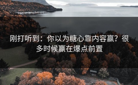 刚打听到：你以为糖心靠内容赢？很多时候赢在爆点前置