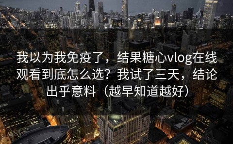我以为我免疫了，结果糖心vlog在线观看到底怎么选？我试了三天，结论出乎意料（越早知道越好）