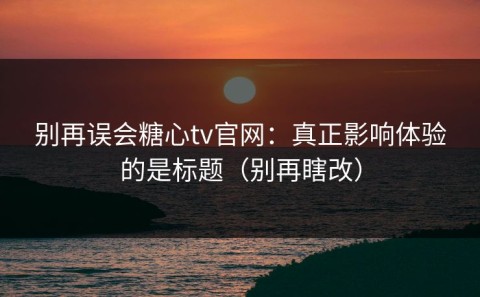 别再误会糖心tv官网：真正影响体验的是标题（别再瞎改）
