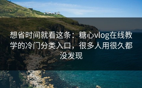 想省时间就看这条：糖心vlog在线教学的冷门分类入口，很多人用很久都没发现