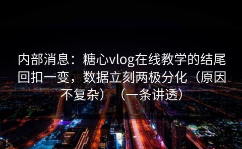 内部消息：糖心vlog在线教学的结尾回扣一变，数据立刻两极分化（原因不复杂）（一条讲透）