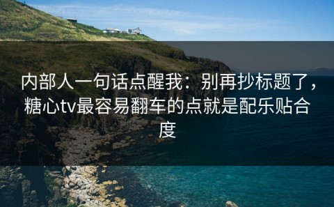 内部人一句话点醒我：别再抄标题了，糖心tv最容易翻车的点就是配乐贴合度