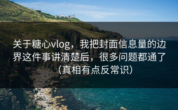 关于糖心vlog，我把封面信息量的边界这件事讲清楚后，很多问题都通了（真相有点反常识）