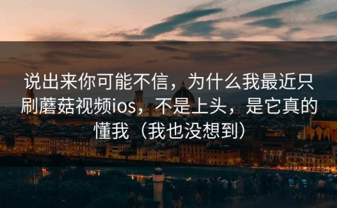 说出来你可能不信，为什么我最近只刷蘑菇视频ios，不是上头，是它真的懂我（我也没想到）