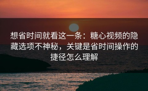 想省时间就看这一条：糖心视频的隐藏选项不神秘，关键是省时间操作的捷径怎么理解