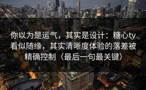 你以为是运气，其实是设计：糖心tv看似随缘，其实清晰度体验的落差被精确控制（最后一句最关键）