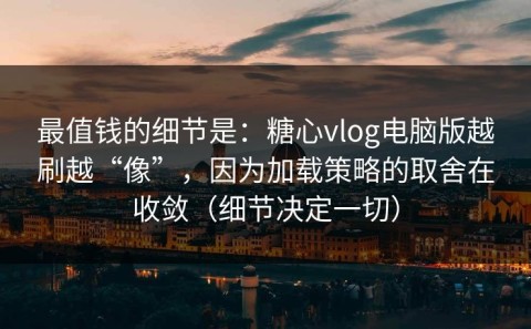 最值钱的细节是：糖心vlog电脑版越刷越“像”，因为加载策略的取舍在收敛（细节决定一切）