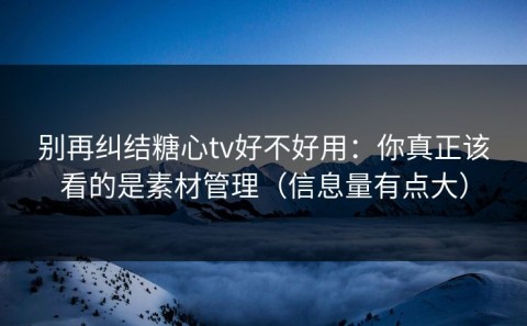 别再纠结糖心tv好不好用：你真正该看的是素材管理（信息量有点大）