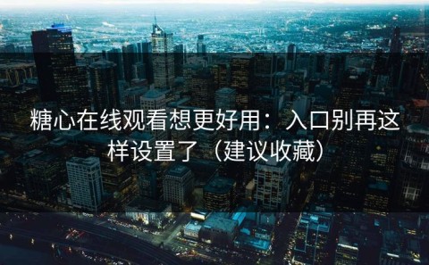 糖心在线观看想更好用：入口别再这样设置了（建议收藏）