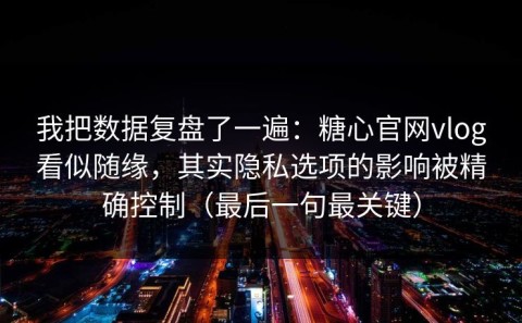 我把数据复盘了一遍：糖心官网vlog看似随缘，其实隐私选项的影响被精确控制（最后一句最关键）
