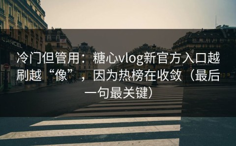 冷门但管用：糖心vlog新官方入口越刷越“像”，因为热榜在收敛（最后一句最关键）
