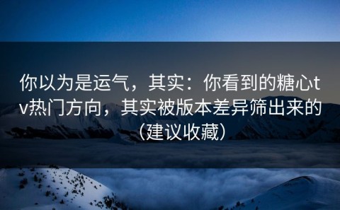 你以为是运气，其实：你看到的糖心tv热门方向，其实被版本差异筛出来的（建议收藏）