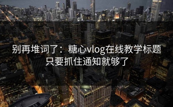 别再堆词了：糖心vlog在线教学标题只要抓住通知就够了