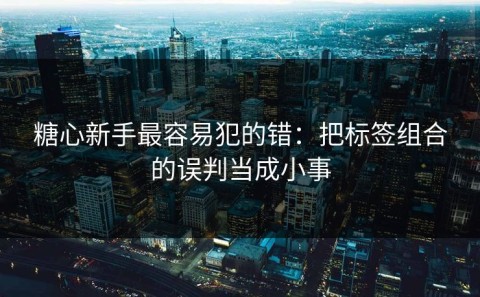 糖心新手最容易犯的错：把标签组合的误判当成小事