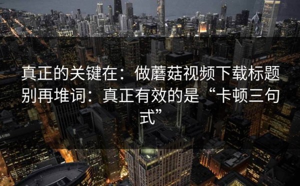 真正的关键在：做蘑菇视频下载标题别再堆词：真正有效的是“卡顿三句式”